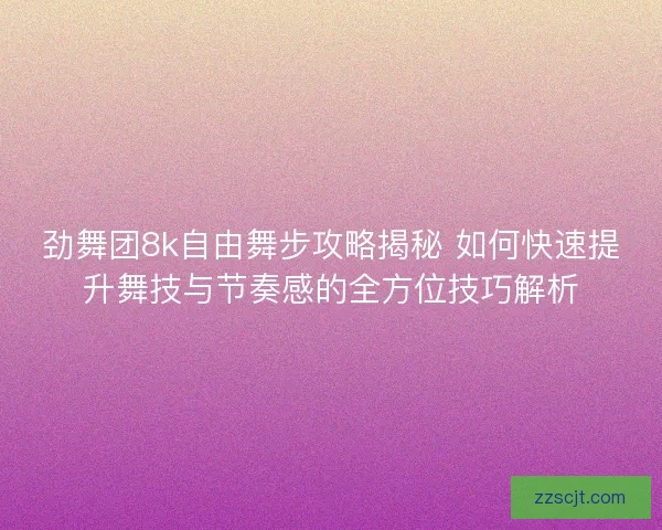 劲舞团8k自由舞步攻略揭秘 如何快速提升舞技与节奏感的全方位技巧解析