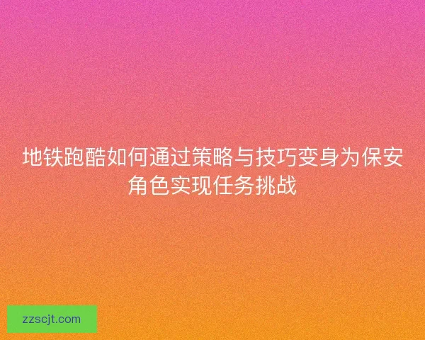 地铁跑酷如何通过策略与技巧变身为保安角色实现任务挑战