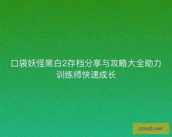 口袋妖怪黑白2存档分享与攻略大全助力训练师快速成长