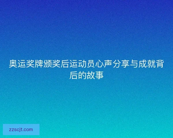 奥运奖牌颁奖后运动员心声分享与成就背后的故事