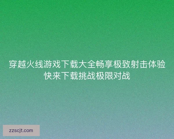 穿越火线游戏下载大全畅享极致射击体验快来下载挑战极限对战